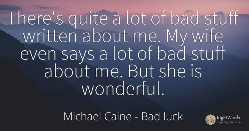 There's quite a lot of bad stuff written about me. My... - Michael Caine, quote about bad luck, bad, wife