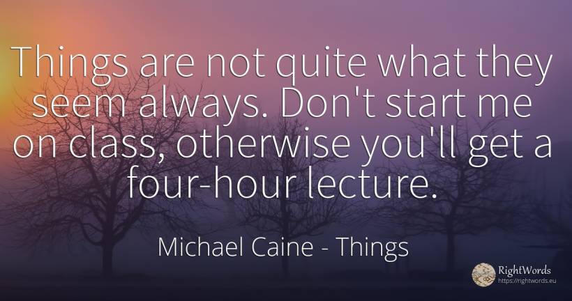 Things are not quite what they seem always. Don't start... - Michael Caine, quote about things