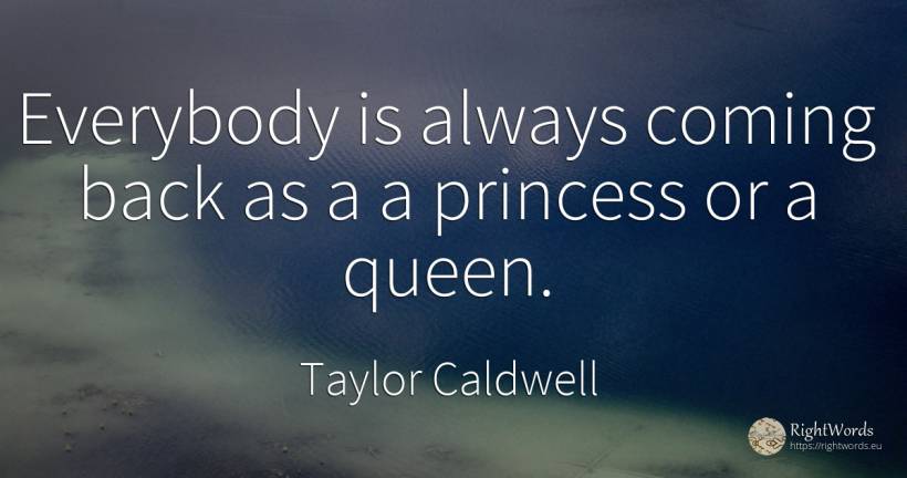 Everybody is always coming back as a a princess or a queen. - Taylor Caldwell