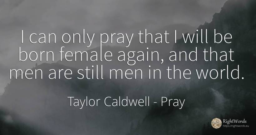 I can only pray that I will be born female again, and... - Taylor Caldwell, quote about pray, man, world