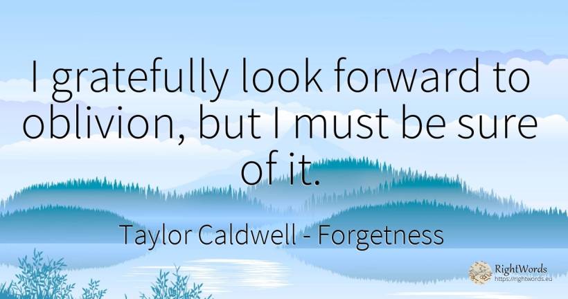 I gratefully look forward to oblivion, but I must be sure... - Taylor Caldwell, quote about forgetness