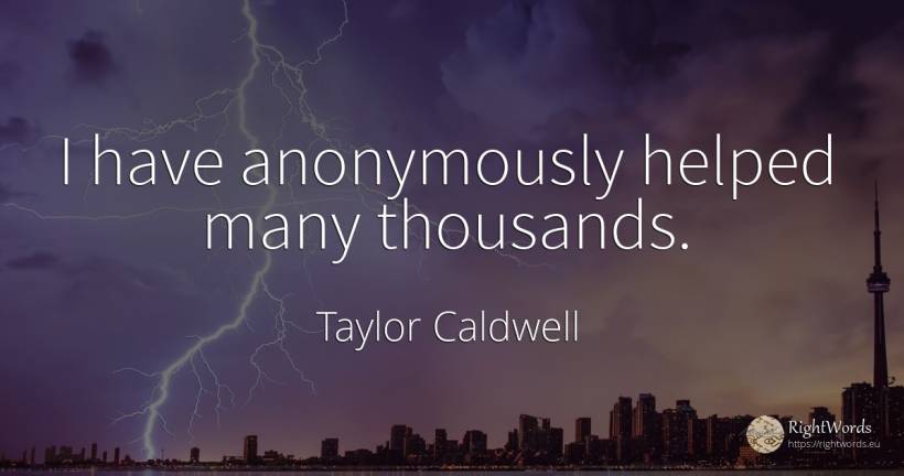 I have anonymously helped many thousands. - Taylor Caldwell