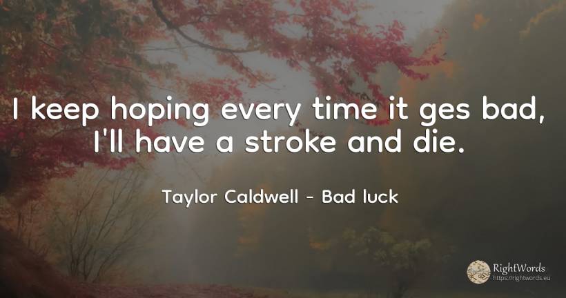 I keep hoping every time it ges bad, I'll have a stroke... - Taylor Caldwell, quote about bad luck, bad, time