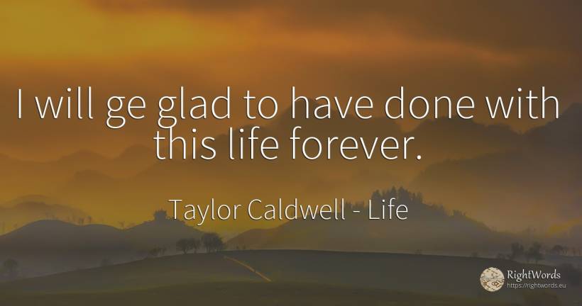 I will ge glad to have done with this life forever. - Taylor Caldwell, quote about life