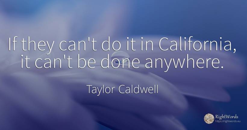 If they can't do it in California, it can't be done... - Taylor Caldwell
