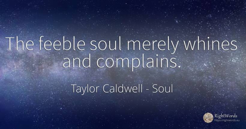 The feeble soul merely whines and complains. - Taylor Caldwell, quote about soul