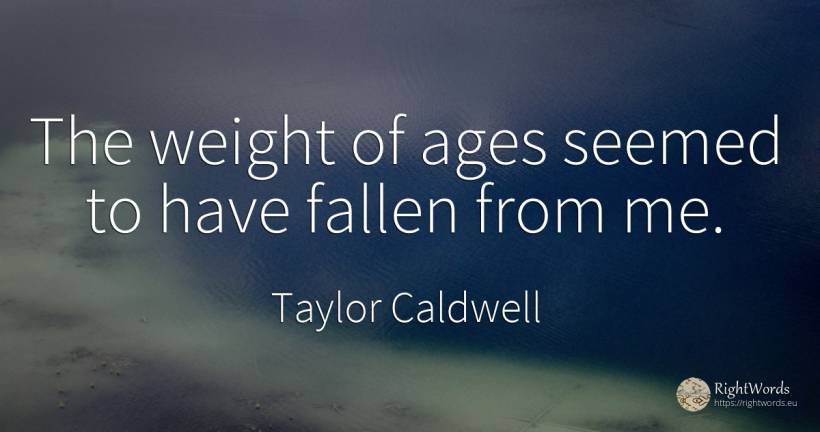 The weight of ages seemed to have fallen from me. - Taylor Caldwell