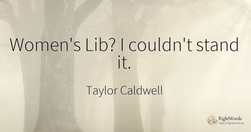 Women's Lib? I couldn't stand it. - Taylor Caldwell