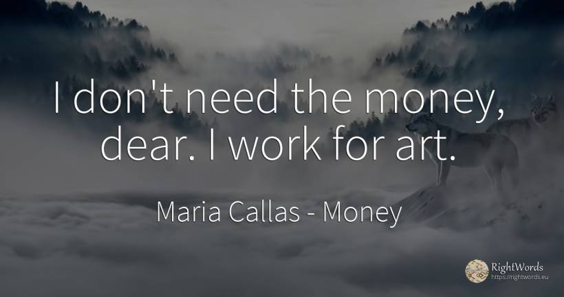 I don't need the money, dear. I work for art. - Maria Callas, quote about money, art, magic, need, work