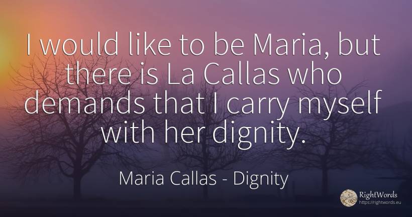 I would like to be Maria, but there is La Callas who... - Maria Callas, quote about dignity