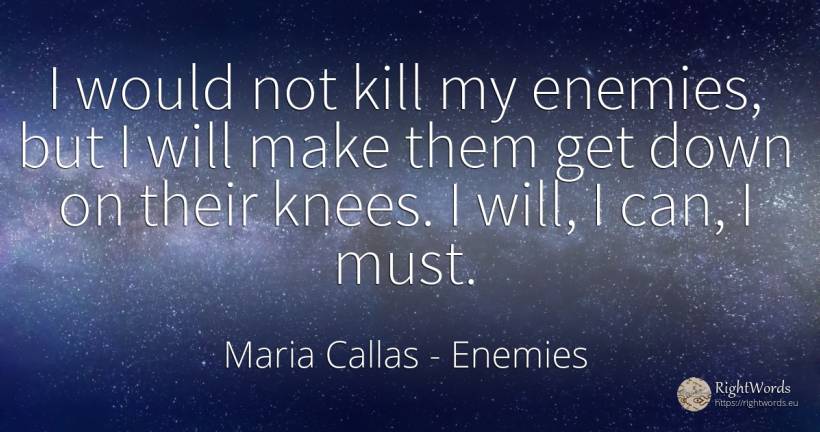I would not kill my enemies, but I will make them get... - Maria Callas, quote about enemies