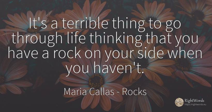 It's a terrible thing to go through life thinking that... - Maria Callas, quote about rocks, haven, thinking, things, life
