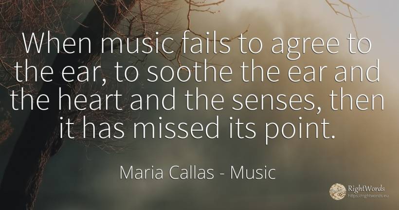 When music fails to agree to the ear, to soothe the ear... - Maria Callas, quote about music, heart