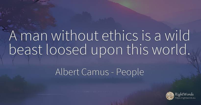 A man without ethics is a wild beast loosed upon this world. - Albert Camus, quote about people, world, man