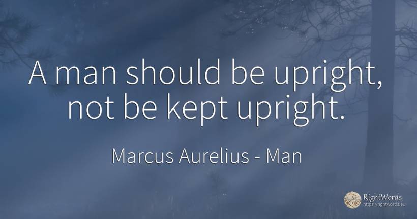 A man should be upright, not be kept upright. - Marcus Aurelius (Marcus Catilius Severus), quote about man