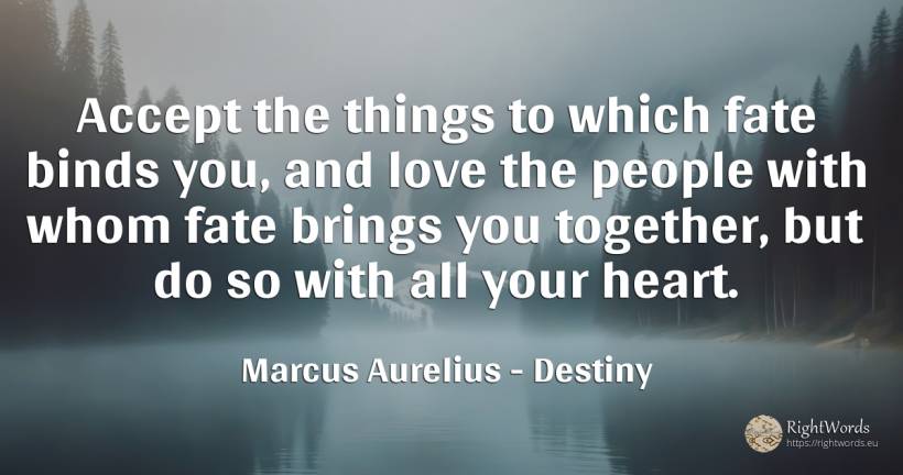 Accept the things to which fate binds you, and love the... - Marcus Aurelius (Marcus Catilius Severus), quote about destiny, heart, things, love, people