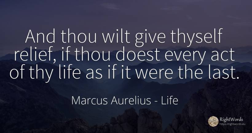 And thou wilt give thyself relief, if thou doest every... - Marcus Aurelius (Marcus Catilius Severus), quote about life