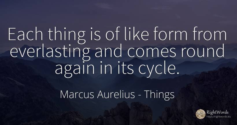 Each thing is of like form from everlasting and comes... - Marcus Aurelius (Marcus Catilius Severus), quote about things