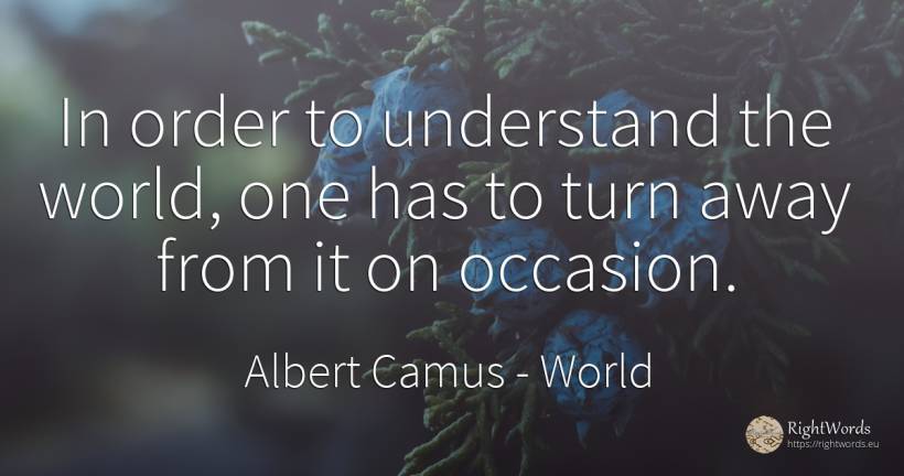 In order to understand the world, one has to turn away... - Albert Camus, quote about world, order