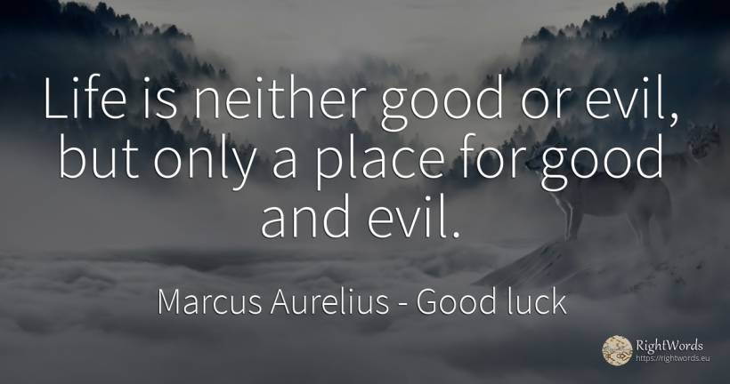 Life is neither good or evil, but only a place for good... - Marcus Aurelius (Marcus Catilius Severus), quote about good, good luck, life