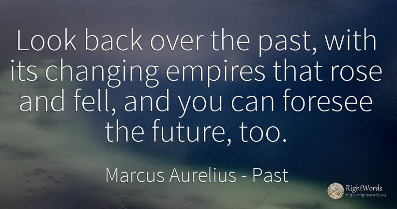 Look back over the past, with its changing empires that... - Marcus Aurelius (Marcus Catilius Severus), quote about past, future