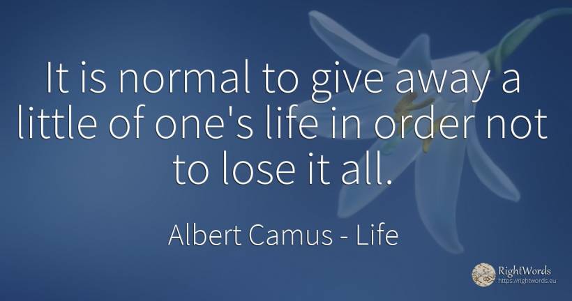 It is normal to give away a little of one's life in order... - Albert Camus, quote about life, order