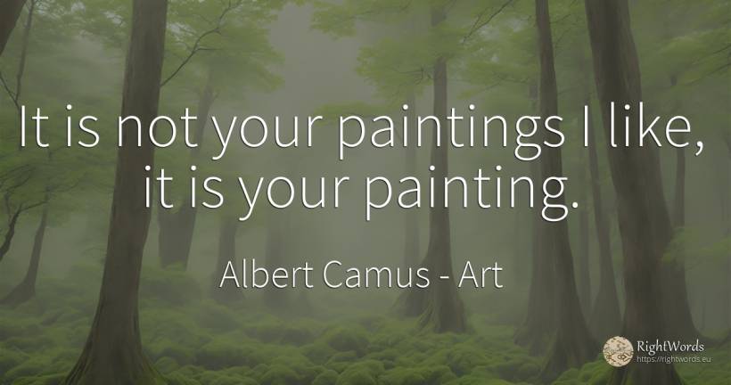 It is not your paintings I like, it is your painting. - Albert Camus, quote about art, painting