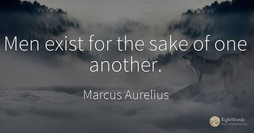 Men exist for the sake of one another. - Marcus Aurelius (Marcus Catilius Severus), quote about man