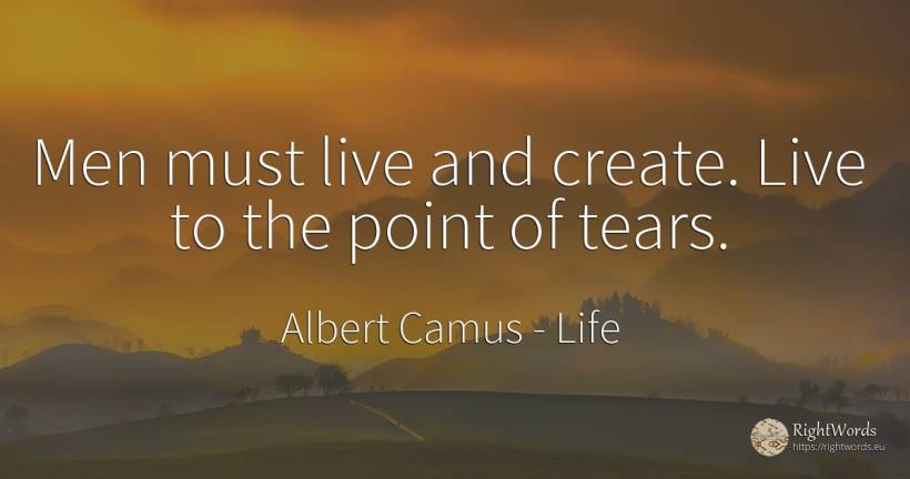 Men must live and create. Live to the point of tears. - Albert Camus, quote about life, tears, man