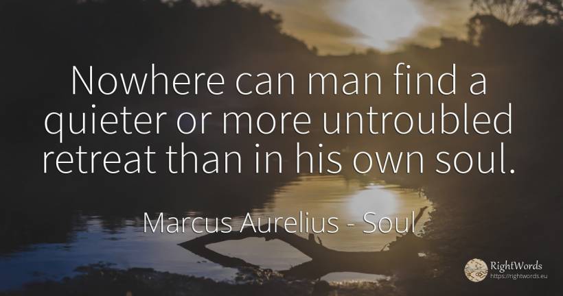 Nowhere can man find a quieter or more untroubled retreat... - Marcus Aurelius (Marcus Catilius Severus), quote about soul, man