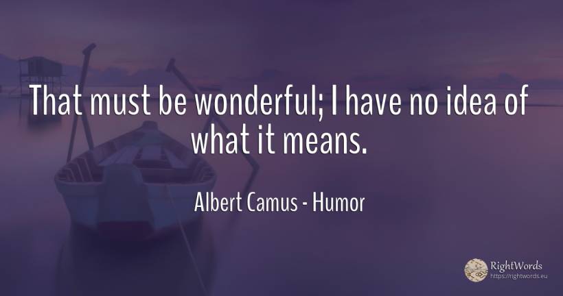 That must be wonderful; I have no idea of what it means. - Albert Camus, quote about humor, idea