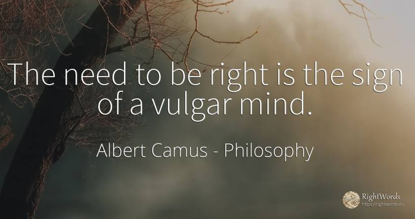 The need to be right is the sign of a vulgar mind. - Albert Camus, quote about philosophy, vulgarity, need, mind, rightness