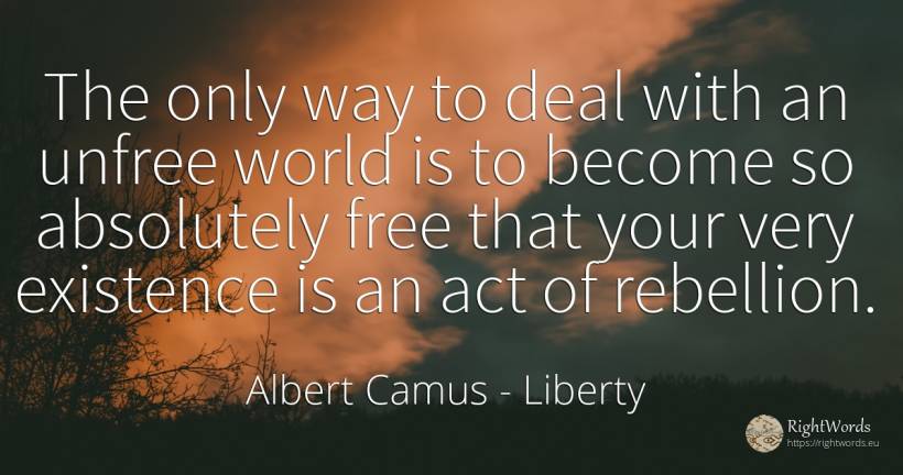 The only way to deal with an unfree world is to become so... - Albert Camus, quote about liberty, existence, world