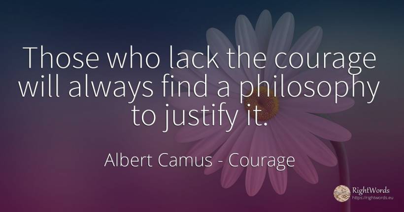 Those who lack the courage will always find a philosophy... - Albert Camus, quote about courage, philosophy