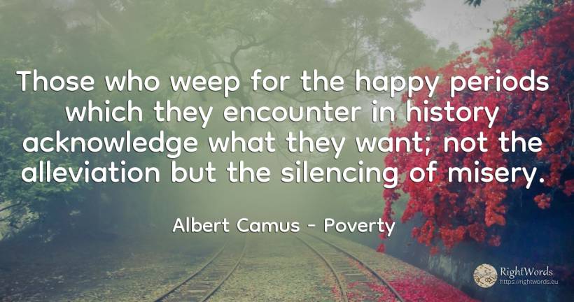 Those who weep for the happy periods which they encounter... - Albert Camus, quote about poverty, history, happiness