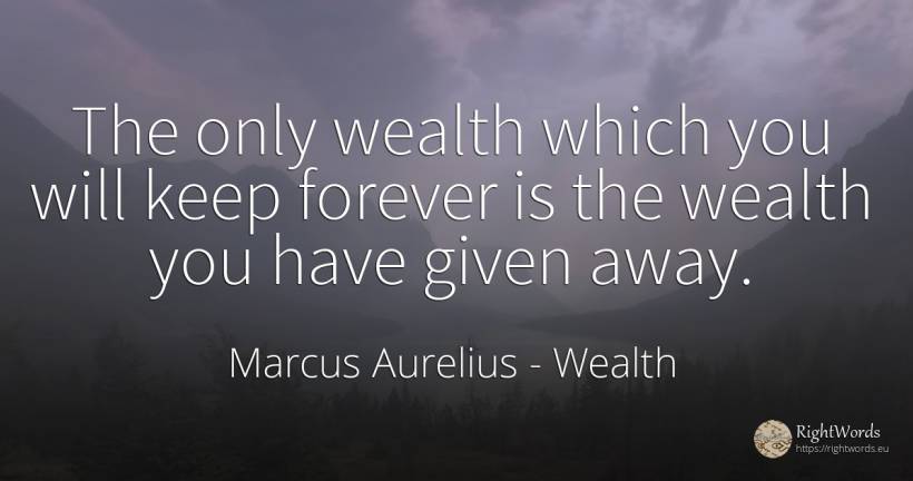 The only wealth which you will keep forever is the wealth... - Marcus Aurelius (Marcus Catilius Severus), quote about wealth