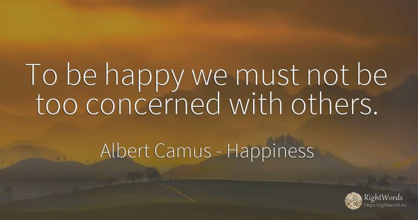 To be happy we must not be too concerned with others. - Albert Camus, quote about happiness