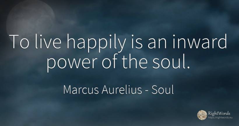 To live happily is an inward power of the soul. - Marcus Aurelius (Marcus Catilius Severus), quote about soul, power