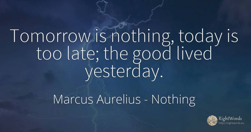 Tomorrow is nothing, today is too late; the good lived... - Marcus Aurelius (Marcus Catilius Severus), quote about nothing, good, good luck