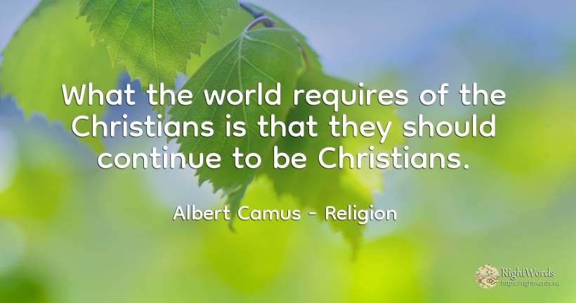 What the world requires of the Christians is that they... - Albert Camus, quote about religion, christians, world