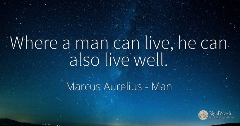Where a man can live, he can also live well. - Marcus Aurelius (Marcus Catilius Severus), quote about man