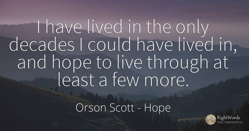 I have lived in the only decades I could have lived in, ... - Orson Scott, quote about hope