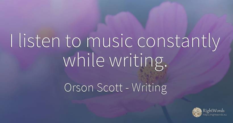 I listen to music constantly while writing. - Orson Scott, quote about writing, music