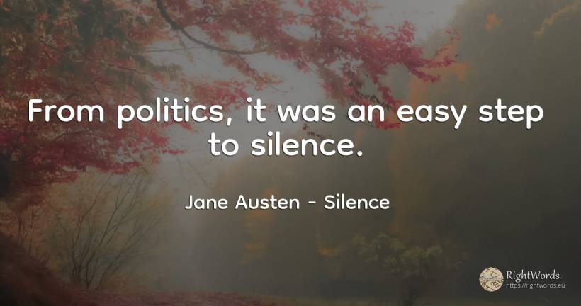 From politics, it was an easy step to silence. - Jane Austen, quote about silence, politics