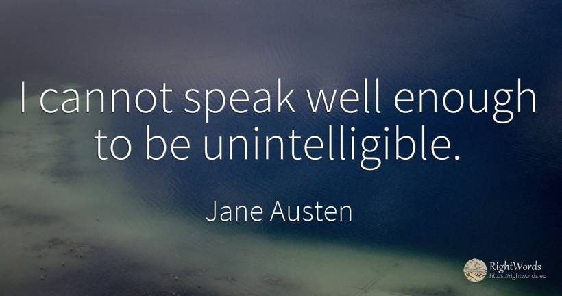 I cannot speak well enough to be unintelligible. - Jane Austen
