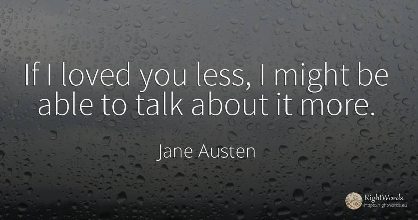 If I loved you less, I might be able to talk about it more. - Jane Austen