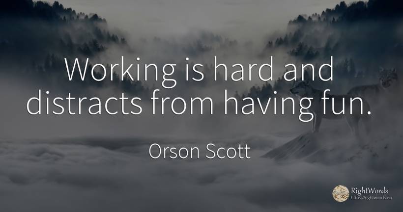 Working is hard and distracts from having fun. - Orson Scott