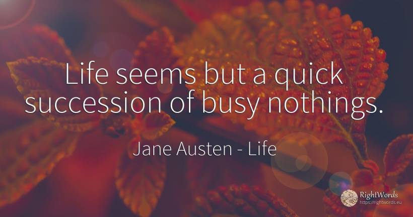 Life seems but a quick succession of busy nothings. - Jane Austen, quote about life