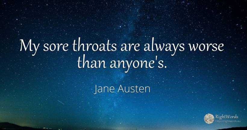 My sore throats are always worse than anyone's. - Jane Austen