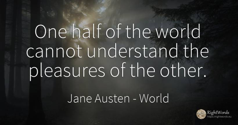 One half of the world cannot understand the pleasures of... - Jane Austen, quote about world
